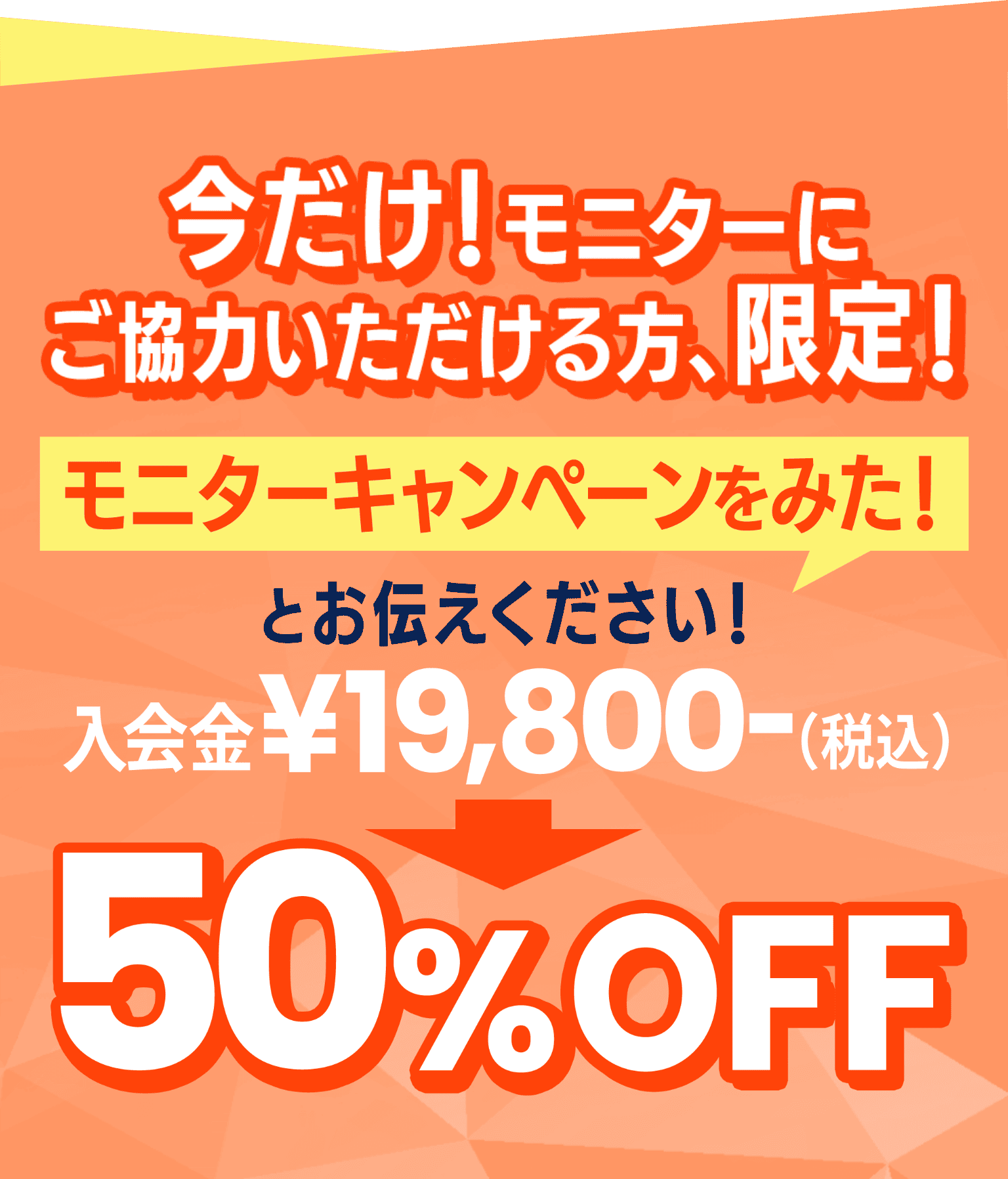 今だけ！モニターにご協力いただける方、限定！モニターキャンペーンをみた！とお伝えください！入会金￥19,800（税込）から50%オフ！